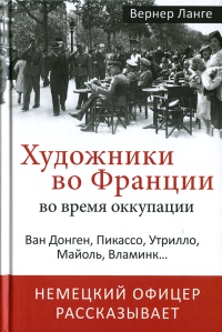 Художники во Франции во время оккупации. Ван Донген, Пикассо, Утрилло, Майоль, Вламинк... - Вернер Ланге