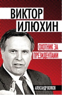 Виктор Илюхин. Охотник за президентами - Александр Волков