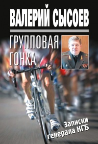 Групповая гонка. Записки генерала КГБ - Валерий Сысоев