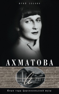 Ахматова. Юные годы Царскосельской Музы - Юрий Зобнин