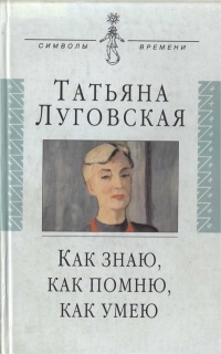 Как знаю, как помню, как умею. Воспоминания, письма, дневники - Татьяна Луговская