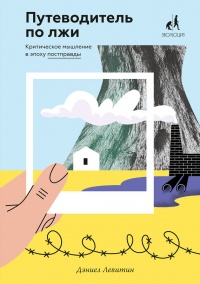 Путеводитель по лжи. Критическое мышление в эпоху постправды - Дэниел Левитин