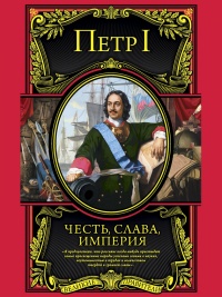 Честь, слава, империя. Труды, артикулы, переписка, мемуары - Петр I