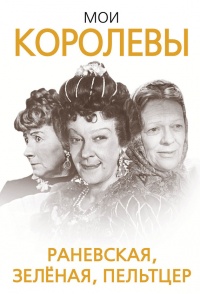 Мои королевы. Раневская, Зелёная, Пельтцер - Глеб Скороходов