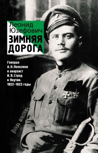 Зимняя дорога. Генерал А. Н. Пепеляев и анархист И. Я. Строд в Якутии. 1922-1923 - Леонид Абрамович Юзефович