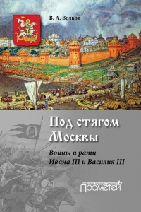 Под стягом Москвы. Войны и рати Ивана III и Василия III - Владимир Волков