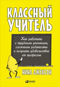Классный учитель. Как работать с трудными учениками, сложными родителями и получать удовольствие от профессии - Нина Джексон