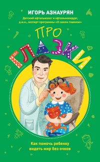 Про глазки. Как помочь ребенку видеть мир без очков - Игорь Азнаурян