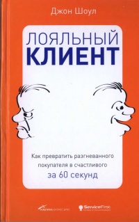 Лояльный клиент. Как превратить разгневанного покупателя в счастливого за 60 секунд - Джон Шоул