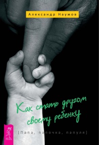 Как стать другом своему ребенку. Папа, папочка, папуля - Александр Наумов