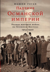 Падение Османской империи. Первая мировая война на Ближнем Востоке, 1914-1920 - Юджин Роган