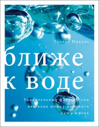 Ближе к воде. Удивительные факты о том, как вода может изменить вашу жизнь - Уоллес Николс