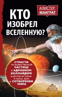 Кто изобрел Вселенную? Страсти по божественной частице в адронном коллайдере и другие истории о науке, вере и сотворении мира - Алистер МакГрат