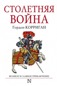 Столетняя война. Великое и славное приключение - Гордон Корриган