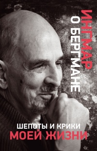 Шепоты и крики моей жизни - Ингмар Бергман