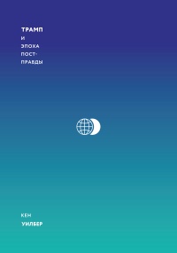 Трамп и эпоха постправды - Кен Уилбер