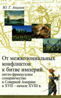 От межколониальных конфликтов к битве империй. Англо-французское соперничество в Северной Америке в XVII - начале XVIII в. - Юрий Акимов