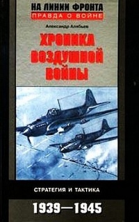 Хроника воздушной войны. Стратегия и тактика 1939-1945 - Александр Алябьев