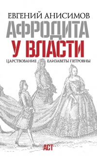 Афродита у власти. Царствование Елизаветы Петровны - Евгений Анисимов