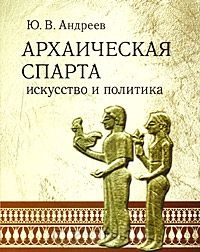 Архаическая Спарта. Искусство и политика - Юрий Андреев