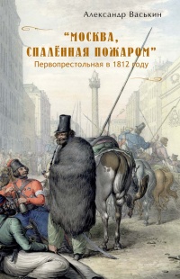 "Москва, спаленная пожаром". Первопрестольная в 1812 году - Александр Васькин