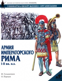 Армия императорского Рима: I-II вв.н.э.: Униформа, вооружение, организация. Серия: Солдатъ - И. А. Голыженков