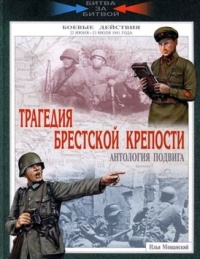 Трагедия Брестской крепости. Антология подвига. Боевые действия 22 июня - 23 июля 1941 года - Илья Мощанский