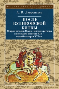 После Куликовской битвы. Очерки истории Окско-Донского региона в последней четверти XIV - первой четверти XVI вв. - Александр Лаврентьев