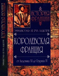История Франции. Королевская Франция. От Людовика ХI до Генриха IV. 1460-1610 - Эмманюэль Ле Руа Ладюри
