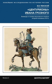 Центурионы Ивана Грозного. Воеводы и головы московского войска второй половины XVI - Виталий Пенской