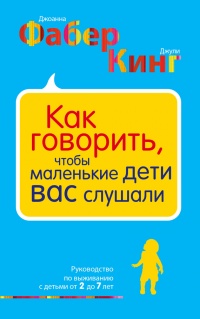 Как говорить, чтобы маленькие дети вас слушали. Руководство по выживанию с детьми от 2 до 7 лет - Джули Кинг