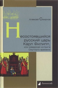 Несостоявшийся русский царь Карл Филипп, или Шведская интрига Смутного времени - Алексей Смирнов