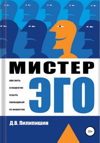 Мистер Эго. Как жить в обществе и быть свободным от общества - Денис Пилипишин