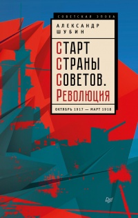 Старт Страны Советов. Революция. Октябрь 1917 - март 1918 - Александр Шубин
