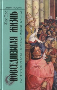 Повседневная жизнь папского двора времен Борджиа и Медичи. 1420-1520 - Жак Эрс