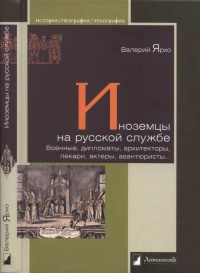 Иноземцы на русской службе. Военные, дипломаты, архитекторы, лекари, актеры, авантюристы... - Валерий Ярхо