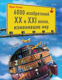 6000 изобретений XX и XXI веков, изменившие мир - Юрий Рылев