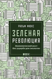 Зеленая революция. Экономический рост без ущерба для экологии - Ральф Фюкс