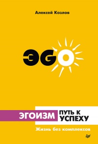 Эгоизм - путь к успеху. Жизнь без комплексов - Алексей Козлов