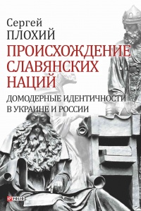 Происхождение славянских наций. Домодерные идентичности в Украине и России - Сергей Плохий