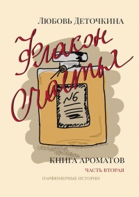 Флакон счастья. Книга ароматов. Часть вторая. Парфюмерные истории - Любовь Деточкина