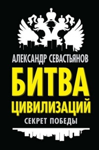 Битва цивилизаций. Секрет победы - Александр Севастьянов