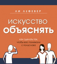 Искусство объяснять. Как сделать так, чтобы вас понимали с полуслова - Ли ЛеФевер