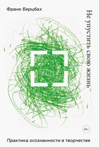 Не упустить свою жизнь. Практика осознанности в творчестве - Франк Берцбах