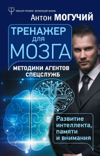 Тренажер для мозга. Методики агентов спецслужб - развитие интеллекта, памяти и внимания - Антон Могучий