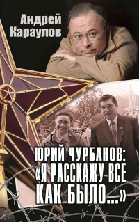 Юрий Чурбанов: «Я расскажу все как было…» - Андрей Караулов