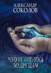 Что не снилось мудрецам. Научно-фантастическая повесть - Александр Соколов
