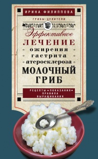 Молочный гриб. Эффективное лечение ожирения, гастрита, атеросклероза - Ирина Филиппова