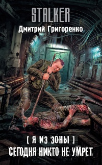Я из Зоны. Сегодня никто не умрет - Дмитрий Григоренко