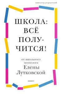 Школа. всё получится! Навигатор для родителей от детского психолога - Елена Лутковская